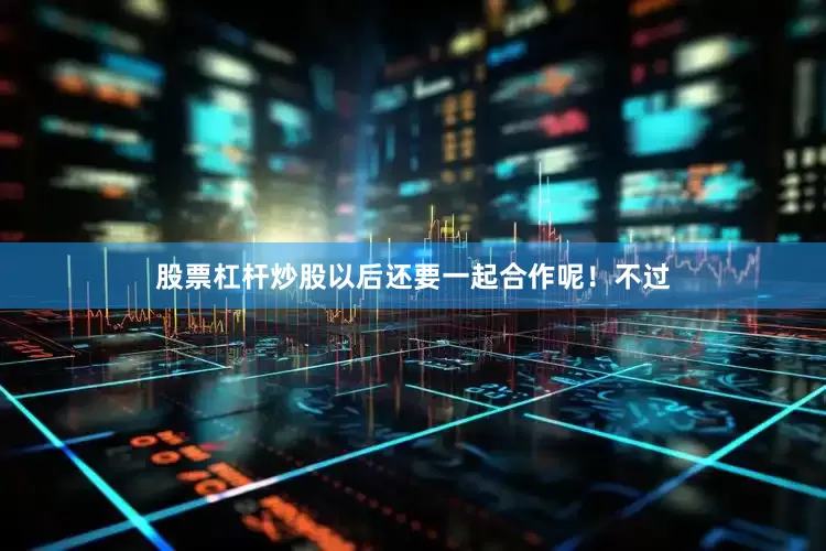 股票杠杆炒股以后还要一起合作呢！不过