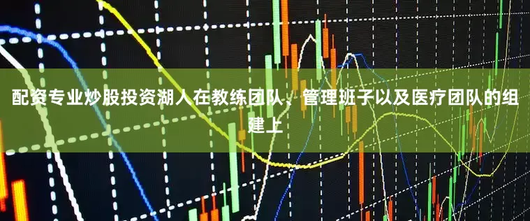 配资专业炒股投资湖人在教练团队、管理班子以及医疗团队的组建上