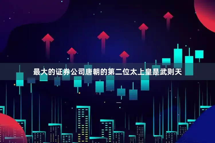 最大的证券公司唐朝的第二位太上皇是武则天