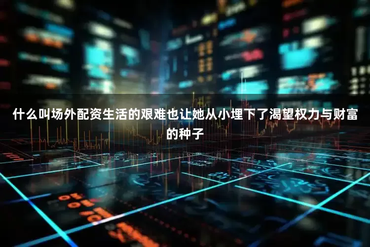 什么叫场外配资生活的艰难也让她从小埋下了渴望权力与财富的种子