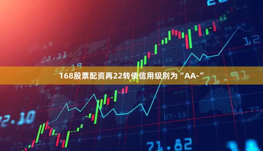 168股票配资再22转债信用级别为“AA-”