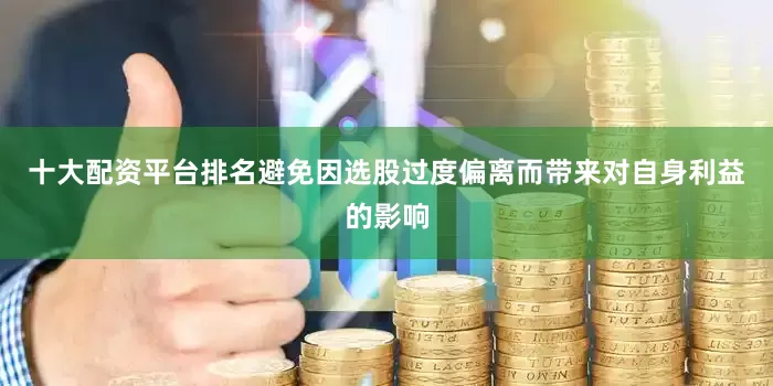 十大配资平台排名避免因选股过度偏离而带来对自身利益的影响