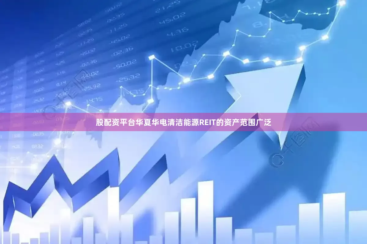 股配资平台华夏华电清洁能源REIT的资产范围广泛