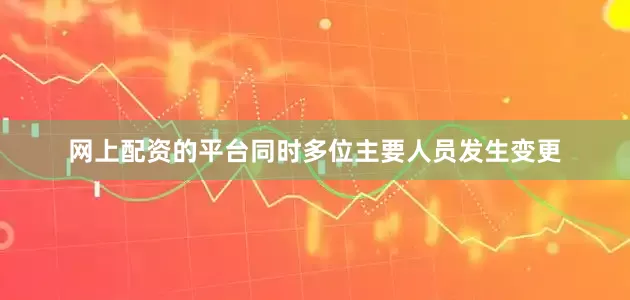 网上配资的平台同时多位主要人员发生变更