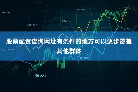 股票配资查询网址有条件的地方可以逐步覆盖其他群体