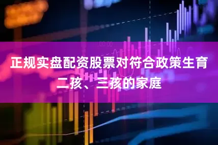 正规实盘配资股票对符合政策生育二孩、三孩的家庭