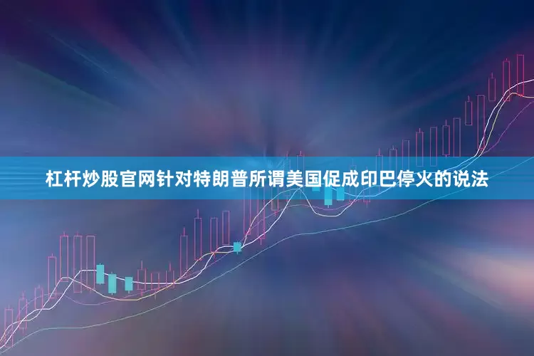 杠杆炒股官网针对特朗普所谓美国促成印巴停火的说法