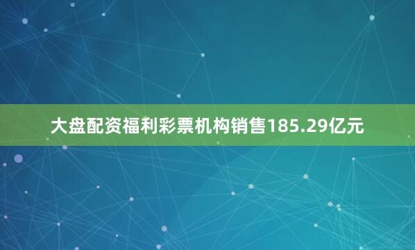 大盘配资福利彩票机构销售185.29亿元