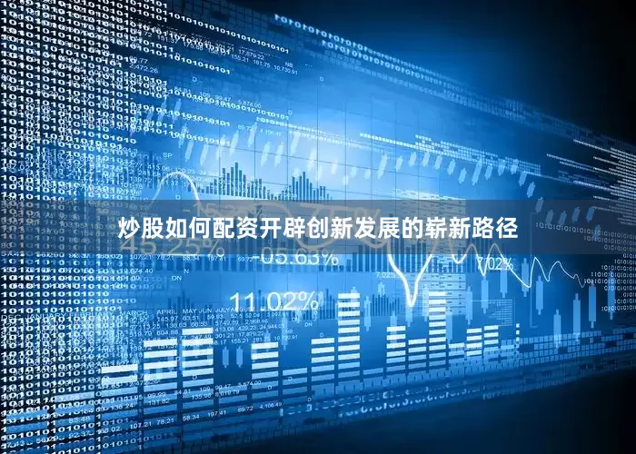 炒股如何配资开辟创新发展的崭新路径