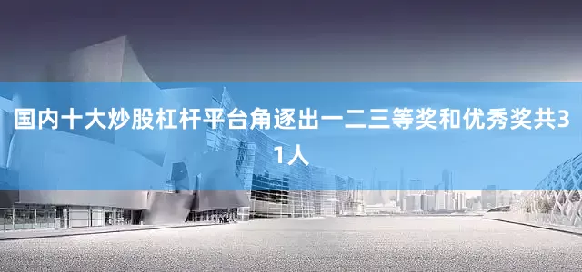 国内十大炒股杠杆平台角逐出一二三等奖和优秀奖共31人