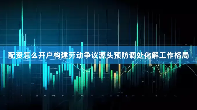 配资怎么开户构建劳动争议源头预防调处化解工作格局