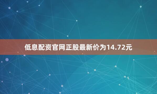 低息配资官网正股最新价为14.72元
