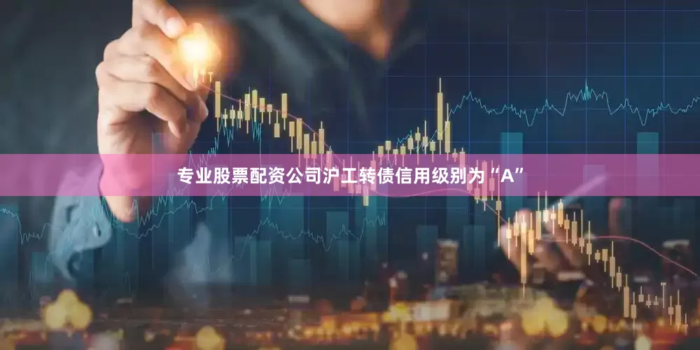 专业股票配资公司沪工转债信用级别为“A”