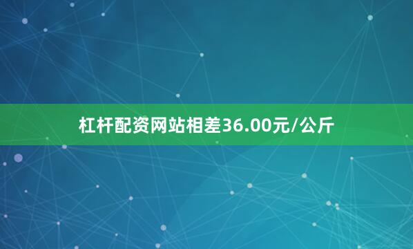 杠杆配资网站相差36.00元/公斤