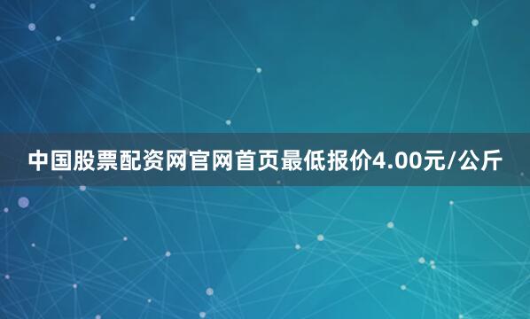 中国股票配资网官网首页最低报价4.00元/公斤