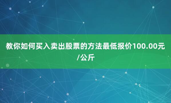 教你如何买入卖出股票的方法最低报价100.00元/公斤