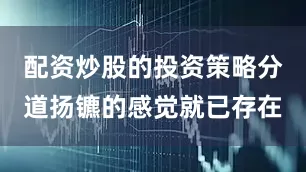 配资炒股的投资策略分道扬镳的感觉就已存在