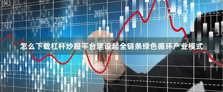 怎么下载杠杆炒股平台建设起全链条绿色循环产业模式