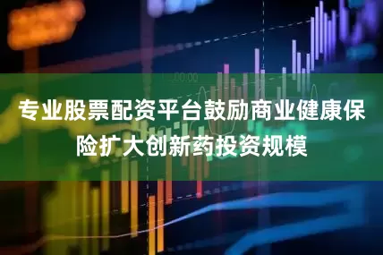 专业股票配资平台鼓励商业健康保险扩大创新药投资规模
