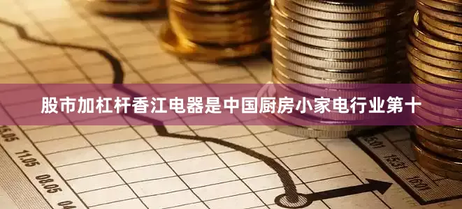股市加杠杆香江电器是中国厨房小家电行业第十