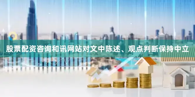 股票配资咨询和讯网站对文中陈述、观点判断保持中立