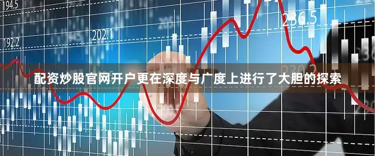 配资炒股官网开户更在深度与广度上进行了大胆的探索
