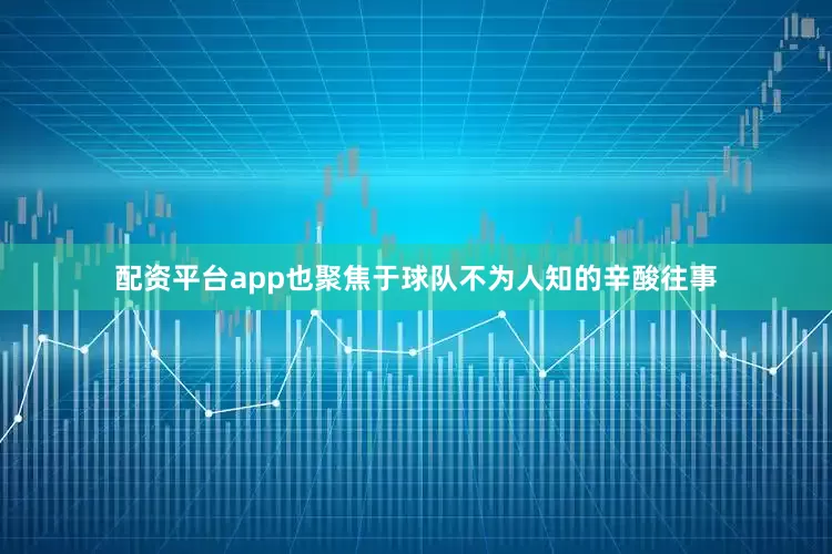 配资平台app也聚焦于球队不为人知的辛酸往事