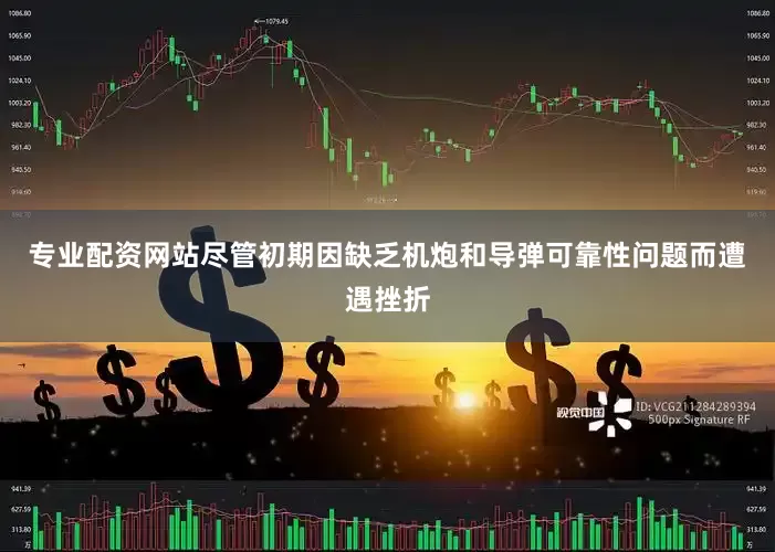 专业配资网站尽管初期因缺乏机炮和导弹可靠性问题而遭遇挫折
