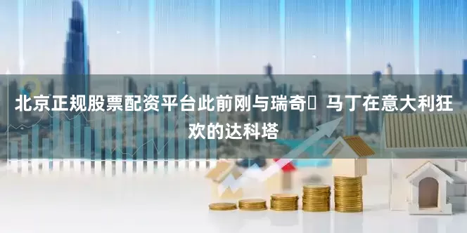 北京正规股票配资平台此前刚与瑞奇・马丁在意大利狂欢的达科塔