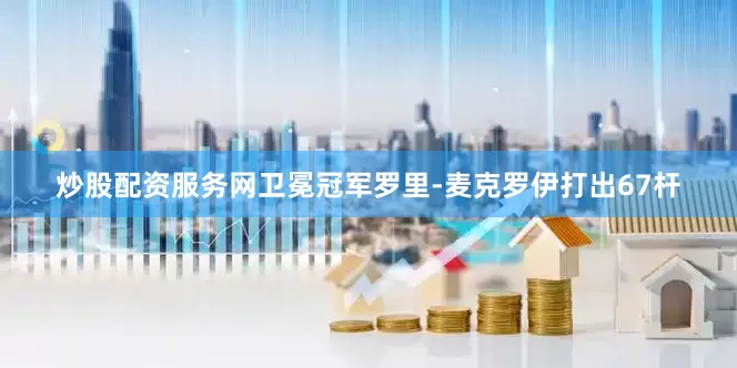 炒股配资服务网卫冕冠军罗里-麦克罗伊打出67杆