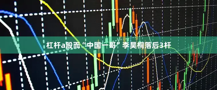 杠杆a股而“中国一哥”李昊桐落后3杆