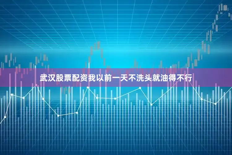 武汉股票配资我以前一天不洗头就油得不行