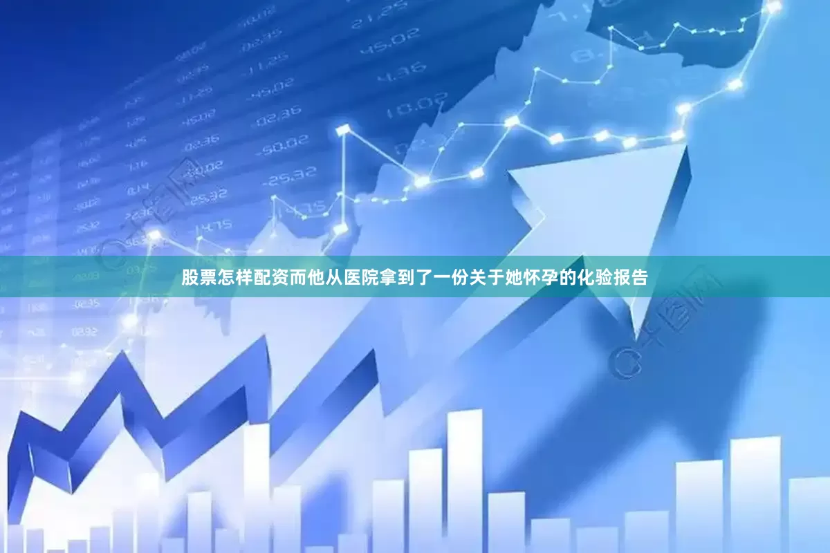 股票怎样配资而他从医院拿到了一份关于她怀孕的化验报告