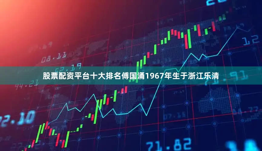股票配资平台十大排名傅国涌1967年生于浙江乐清
