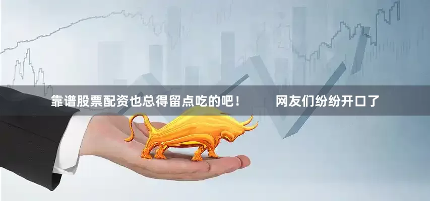 靠谱股票配资也总得留点吃的吧！        网友们纷纷开口了