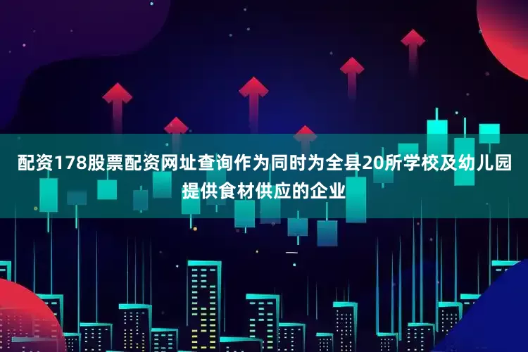 配资178股票配资网址查询作为同时为全县20所学校及幼儿园提供食材供应的企业