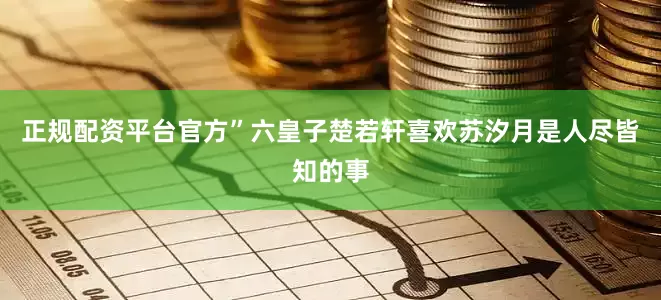 正规配资平台官方”六皇子楚若轩喜欢苏汐月是人尽皆知的事