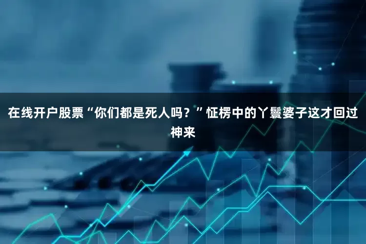 在线开户股票“你们都是死人吗？”怔楞中的丫鬟婆子这才回过神来
