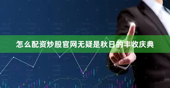 怎么配资炒股官网无疑是秋日的丰收庆典
