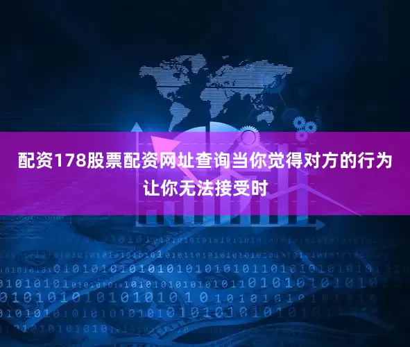 配资178股票配资网址查询当你觉得对方的行为让你无法接受时
