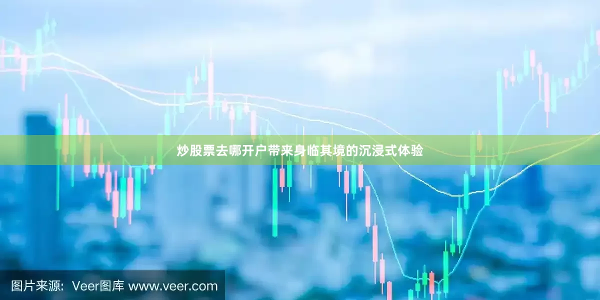 炒股票去哪开户带来身临其境的沉浸式体验