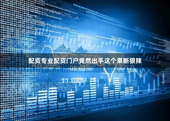 配资专业配资门户竟然出手这个果断狠辣