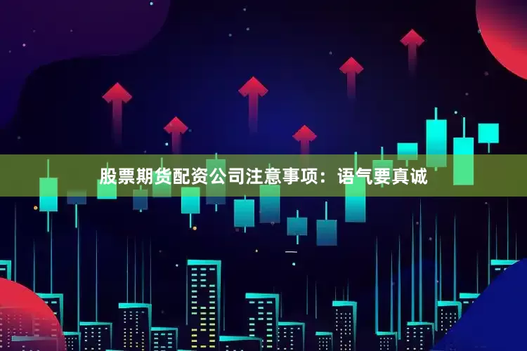 股票期货配资公司注意事项：语气要真诚