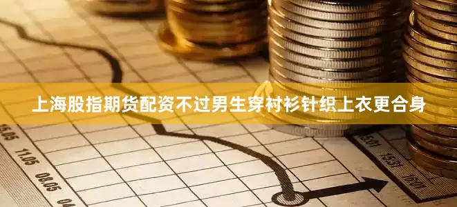 上海股指期货配资不过男生穿衬衫针织上衣更合身