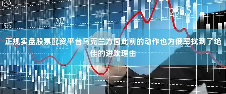 正规实盘股票配资平台乌克兰方面此前的动作也为俄军找到了绝佳的进攻理由