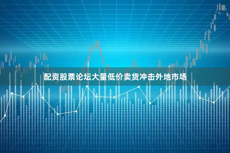 配资股票论坛大量低价卖货冲击外地市场