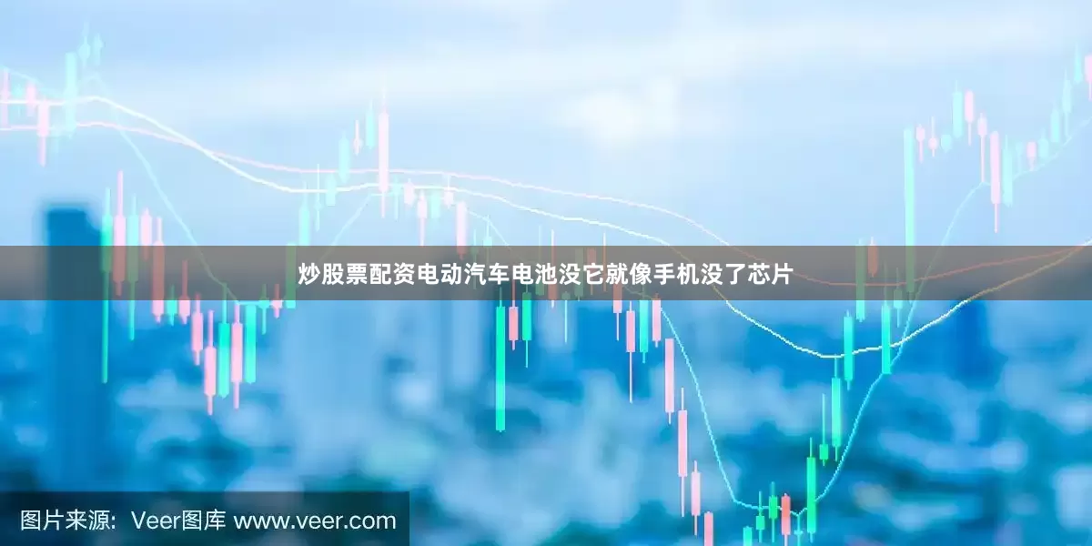 炒股票配资电动汽车电池没它就像手机没了芯片