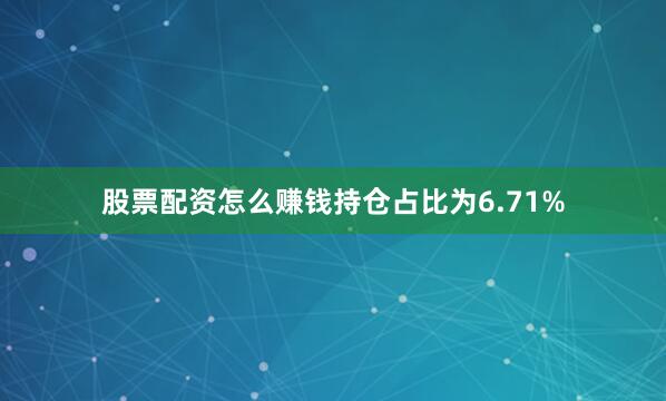 股票配资怎么赚钱持仓占比为6.71%