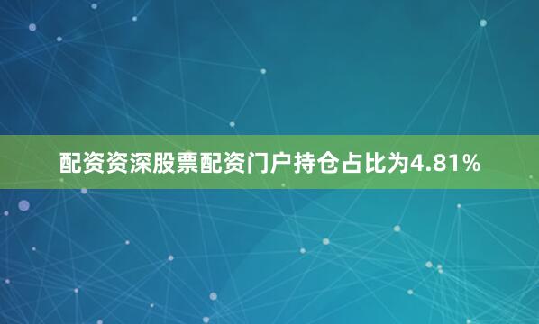配资资深股票配资门户持仓占比为4.81%