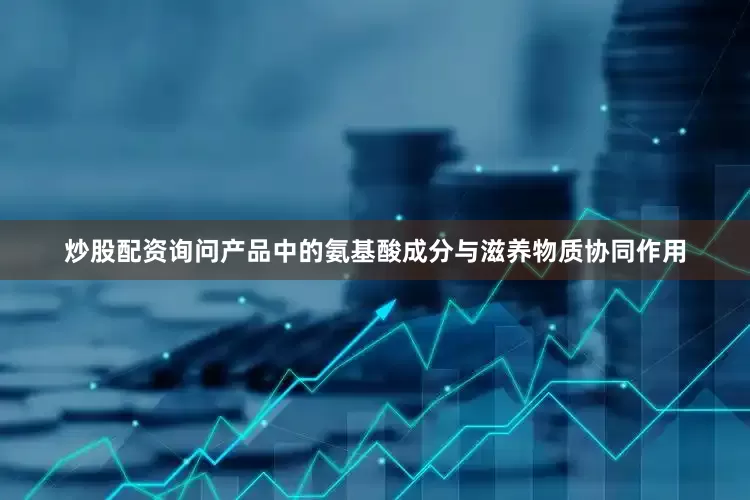 炒股配资询问产品中的氨基酸成分与滋养物质协同作用